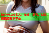 糖心VLOG多乙：美食、美容、创意短视频分享平台