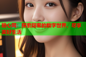糖心网：探索甜蜜的数字世界，尽享美好生活