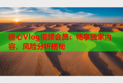 糖心Vlog视频会员：畅享独家内容，风险分析揭秘