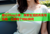 糖心Vlog小余：探索生活的真实与乐趣，记录每个精彩瞬间