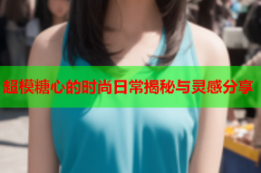 超模糖心的时尚日常揭秘与灵感分享