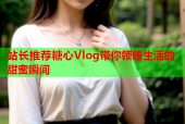 站长推荐糖心Vlog带你领略生活的甜蜜瞬间