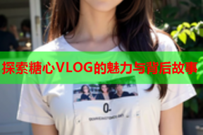 探索糖心VLOG的魅力与背后故事