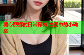糖心丽娜的日常探秘 生活中的小确幸