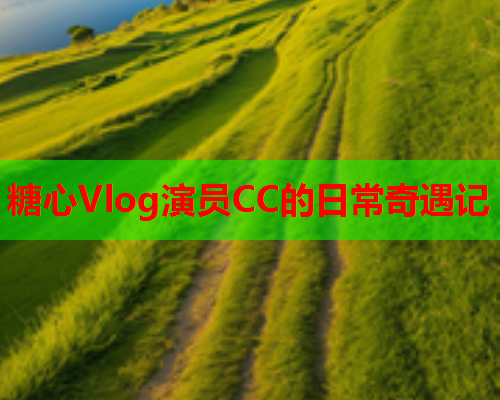 糖心Vlog演员CC的日常奇遇记  第1张