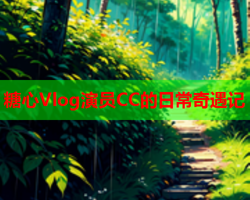 糖心Vlog演员CC的日常奇遇记  第2张