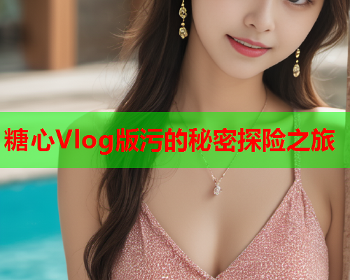 糖心Vlog版污的秘密探险之旅  第2张