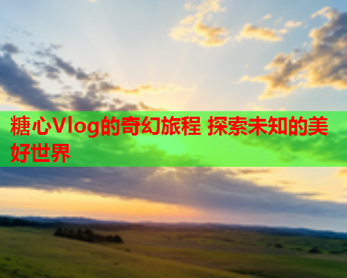 糖心Vlog的奇幻旅程 探索未知的美好世界  第1张