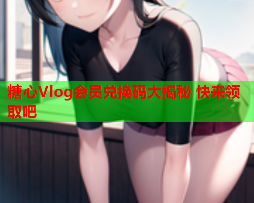 糖心Vlog会员兑换码大揭秘 快来领取吧  第2张