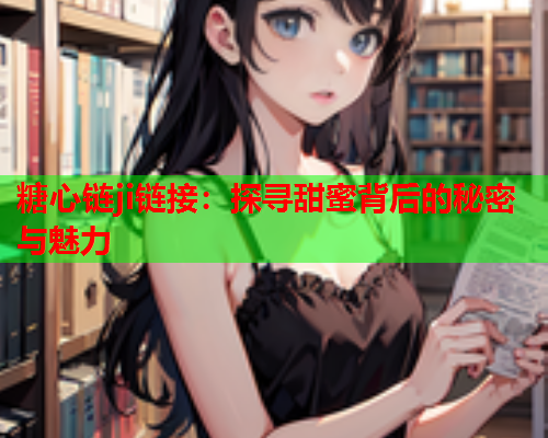 糖心链ji链接：探寻甜蜜背后的秘密与魅力  第1张