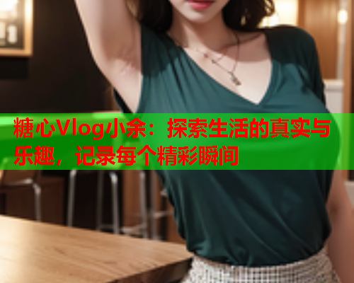 糖心Vlog小余：探索生活的真实与乐趣，记录每个精彩瞬间  第2张