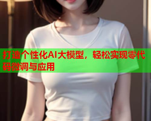 打造个性化AI大模型，轻松实现零代码微调与应用  第1张