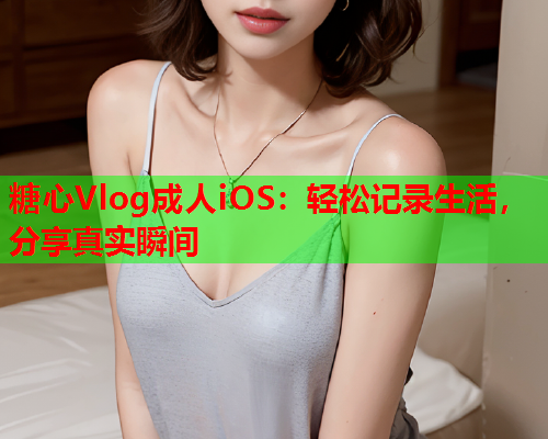 糖心Vlog成人iOS：轻松记录生活，分享真实瞬间  第1张