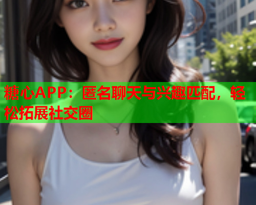 糖心APP：匿名聊天与兴趣匹配，轻松拓展社交圈  第2张