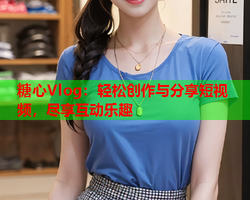 糖心Vlog：轻松创作与分享短视频，尽享互动乐趣  第2张