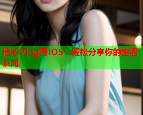 糖心Vlog污iOS：轻松分享你的生活瞬间  第1张