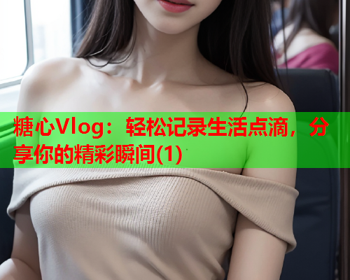 糖心Vlog：轻松记录生活点滴，分享你的精彩瞬间(1)  第1张