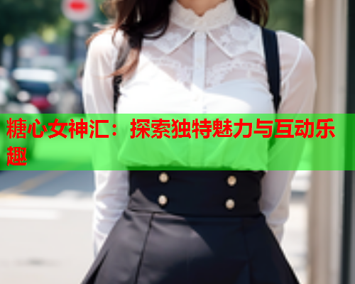 糖心女神汇：探索独特魅力与互动乐趣  第1张