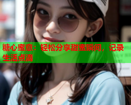 糖心蜜意：轻松分享甜蜜瞬间，记录生活点滴  第1张