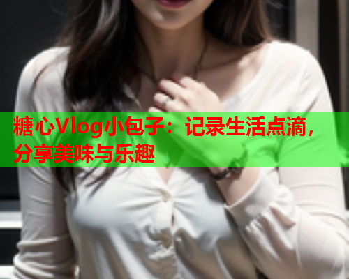 糖心Vlog小包子：记录生活点滴，分享美味与乐趣  第1张