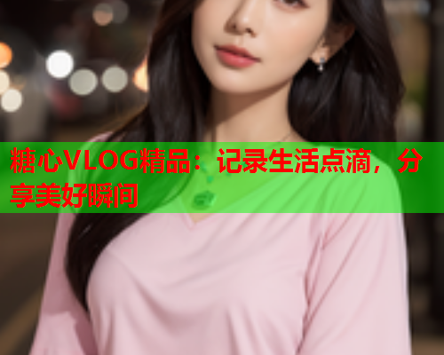 糖心VLOG精品：记录生活点滴，分享美好瞬间  第2张