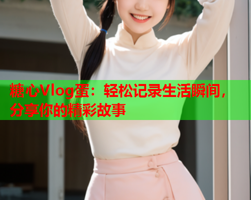 糖心Vlog蛋:轻松记录生活瞬间,分享你的精彩故事 第1张 糖心Vlog蛋:轻松记录生活瞬间,分享你的精彩故事 第1张